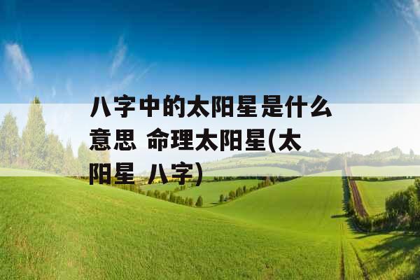 八字中的太阳星是什么意思 命理太阳星(太阳星 八字)