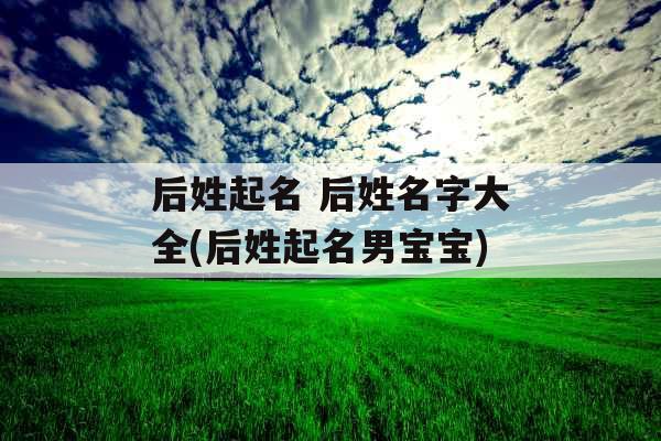 后姓起名 后姓名字大全(后姓起名男宝宝)