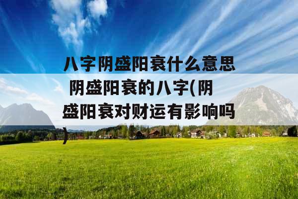 八字阴盛阳衰什么意思 阴盛阳衰的八字(阴盛阳衰对财运有影响吗)