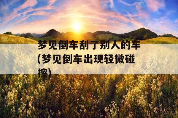 梦见倒车刮了别人的车(梦见倒车出现轻微碰擦)