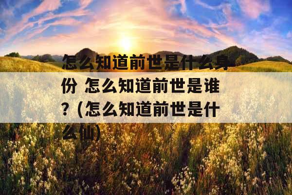 怎么知道前世是什么身份 怎么知道前世是谁？(怎么知道前世是什么仙)