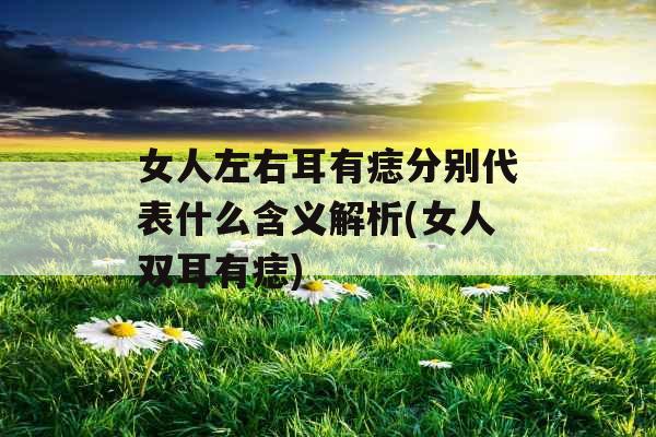 女人左右耳有痣分别代表什么含义解析(女人双耳有痣)