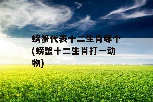 螃蟹代表十二生肖哪个(螃蟹十二生肖打一动物)