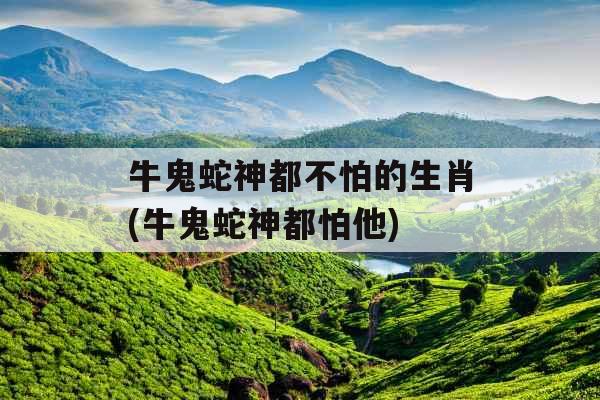 牛鬼蛇神都不怕的生肖(牛鬼蛇神都怕他) 牛鬼蛇神都不怕的生肖(牛鬼蛇神都怕他)