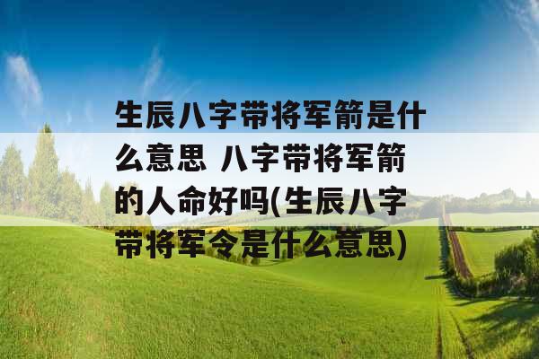 生辰八字带将军箭是什么意思 八字带将军箭的人命好吗(生辰八字带将军令是什么意思)