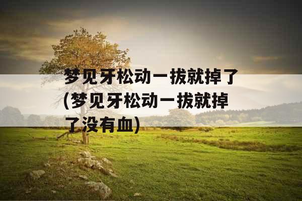 梦见牙松动一拔就掉了(梦见牙松动一拔就掉了没有血)