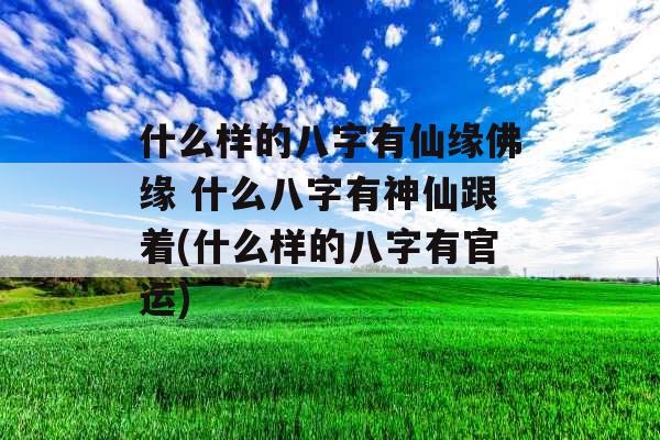 什么样的八字有仙缘佛缘 什么八字有神仙跟着(什么样的八字有官运)