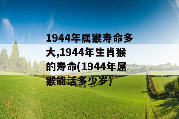 1944年属猴寿命多大,1944年生肖猴的寿命(1944年属猴能活多少岁)