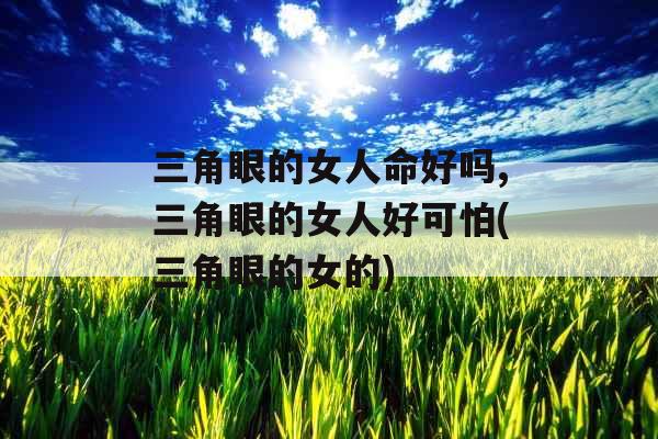 三角眼的女人命好吗,三角眼的女人好可怕(三角眼的女的)
