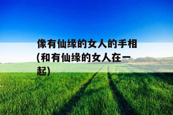 像有仙缘的女人的手相(和有仙缘的女人在一起)