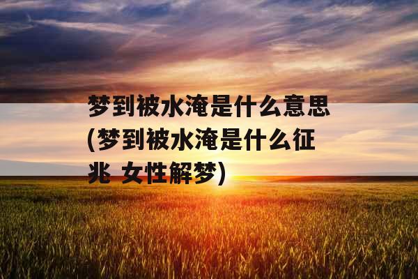 梦到被水淹是什么意思(梦到被水淹是什么征兆 女性解梦) 梦到被水淹是什么意思(梦到被水淹是什么征兆 女性解梦)