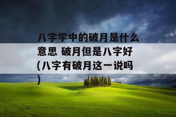 八字学中的破月是什么意思 破月但是八字好(八字有破月这一说吗)