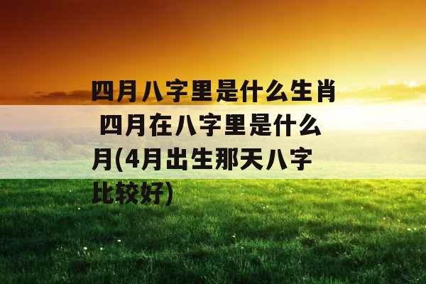四月八字里是什么生肖 四月在八字里是什么月(4月出生那天八字比较好)