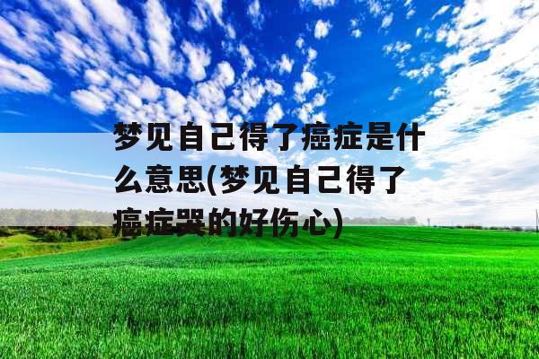 梦见自己得了癌症是什么意思(梦见自己得了癌症哭的好伤心)