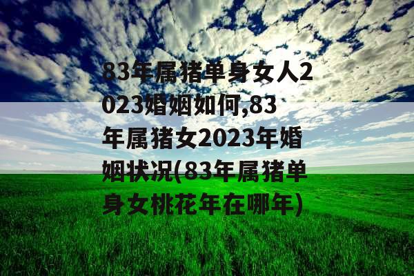 83年属猪单身女人2023婚姻如何,83年属猪女2023年婚姻状况(83年属猪单身女桃花年在哪年)