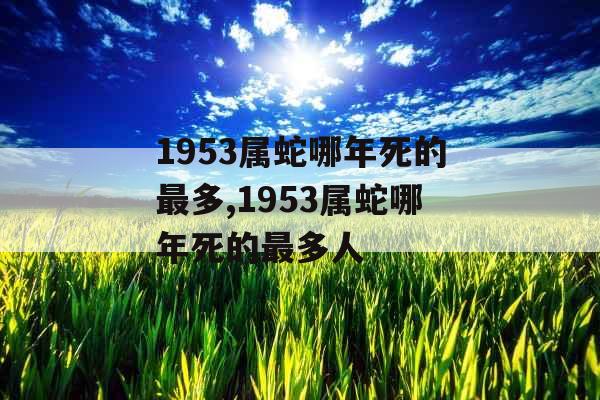 1953属蛇哪年死的最多,1953属蛇哪年死的最多人