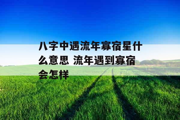 八字中遇流年寡宿星什么意思 流年遇到寡宿会怎样 八字中遇流年寡宿星什么意思 流年遇到寡宿会怎样