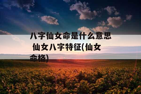 八字仙女命是什么意思 仙女八字特征(仙女命格)