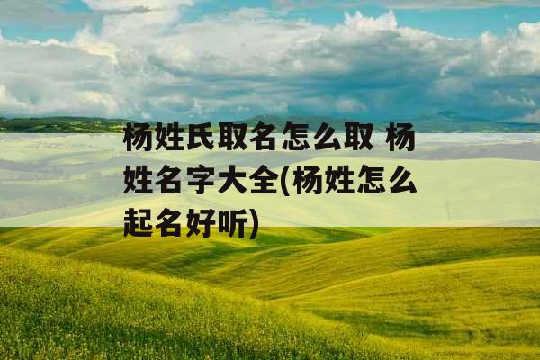 杨姓氏取名怎么取 杨姓名字大全(杨姓怎么起名好听)