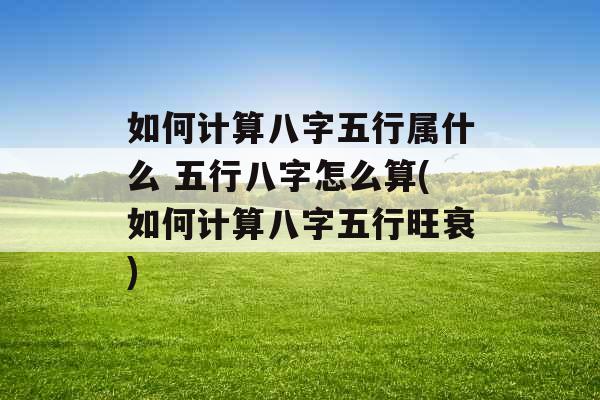 如何计算八字五行属什么 五行八字怎么算(如何计算八字五行旺衰) 如何计算八字五行属什么 五行八字怎么算(如何计算八字五行旺衰)