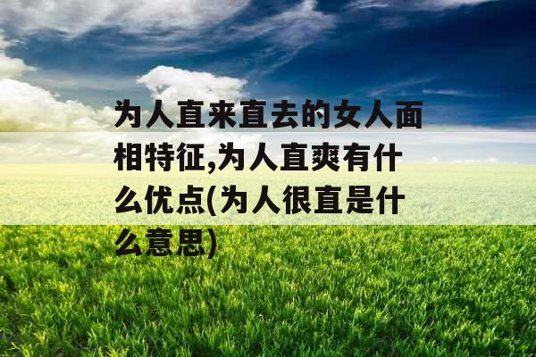 为人直来直去的女人面相特征,为人直爽有什么优点(为人很直是什么意思)