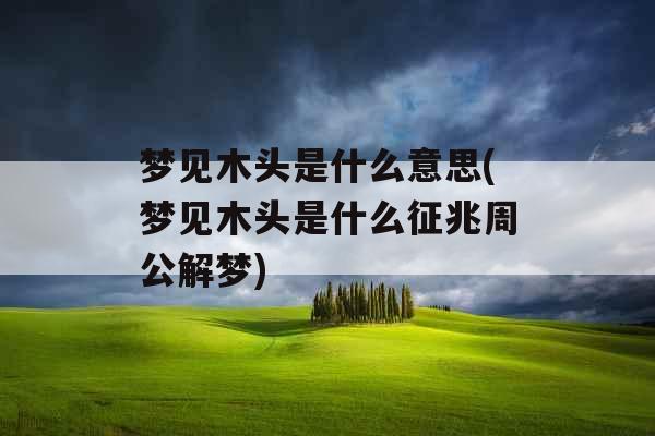 梦见木头是什么意思(梦见木头是什么征兆周公解梦)