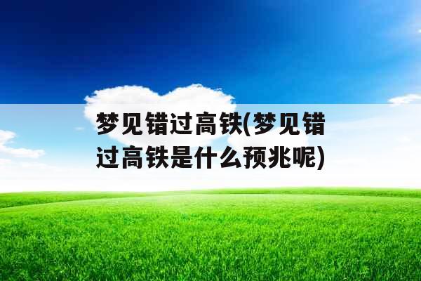 梦见错过高铁(梦见错过高铁是什么预兆呢) 梦见错过高铁(梦见错过高铁是什么预兆呢)