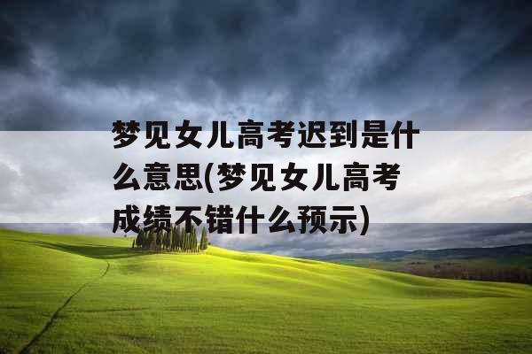 梦见女儿高考迟到是什么意思(梦见女儿高考成绩不错什么预示) 梦见女儿高考迟到是什么意思(梦见女儿高考成绩不错什么预示)