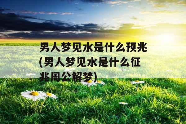 男人梦见水是什么预兆(男人梦见水是什么征兆周公解梦) 男人梦见水是什么预兆(男人梦见水是什么征兆周公解梦)