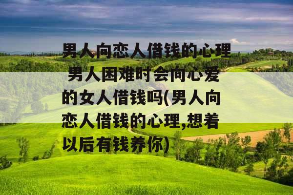 男人向恋人借钱的心理 男人困难时会向心爱的女人借钱吗(男人向恋人借钱的心理,想着以后有钱养你)