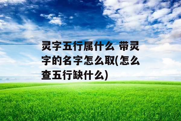 灵字五行属什么 带灵字的名字怎么取(怎么查五行缺什么) 灵字五行属什么 带灵字的名字怎么取(怎么查五行缺什么)
