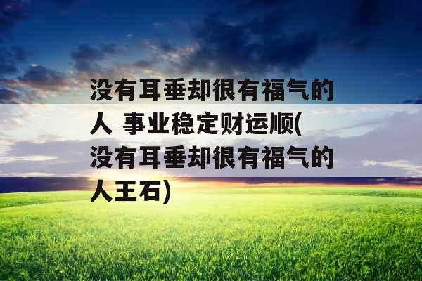 没有耳垂却很有福气的人 事业稳定财运顺(没有耳垂却很有福气的人王石) 没有耳垂却很有福气的人 事业稳定财运顺(没有耳垂却很有福气的人王石)