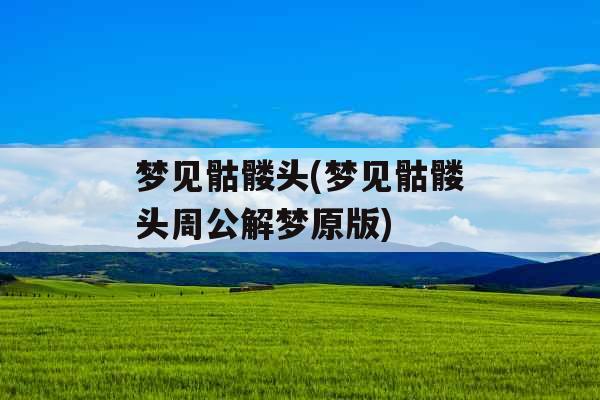 梦见骷髅头(梦见骷髅头周公解梦原版)