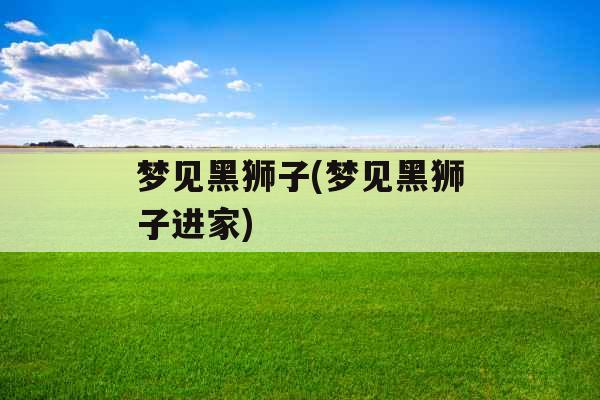 梦见黑狮子(梦见黑狮子进家)