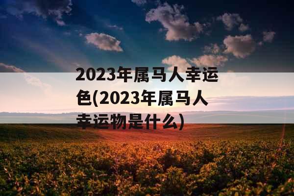 2023年属马人幸运色(2023年属马人幸运物是什么)