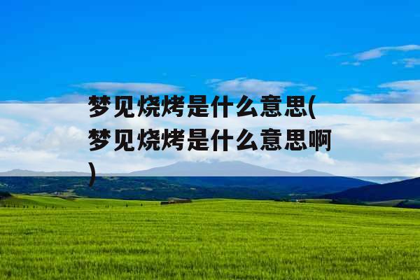梦见烧烤是什么意思(梦见烧烤是什么意思啊)