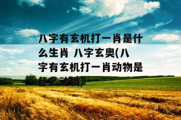 八字有玄机打一肖是什么生肖 八字玄奥(八字有玄机打一肖动物是什么动物)