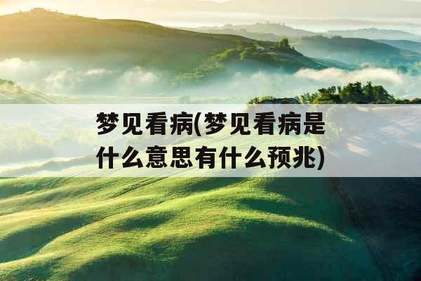梦见看病(梦见看病是什么意思有什么预兆)