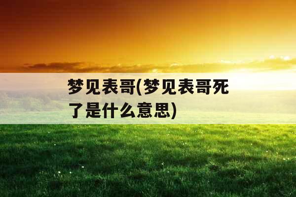 梦见表哥(梦见表哥死了是什么意思)