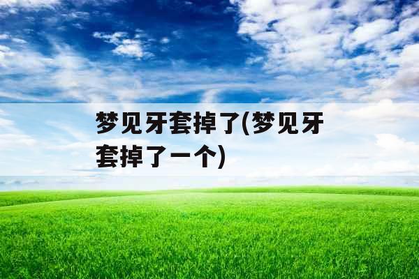 梦见牙套掉了(梦见牙套掉了一个)