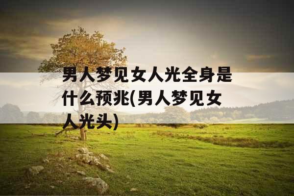 男人梦见女人光全身是什么预兆(男人梦见女人光头)