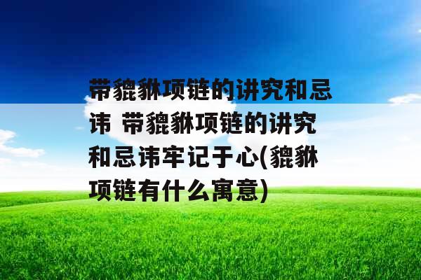 带貔貅项链的讲究和忌讳 带貔貅项链的讲究和忌讳牢记于心(貔貅项链有什么寓意)