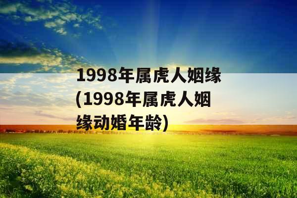 1998年属虎人姻缘(1998年属虎人姻缘动婚年龄)