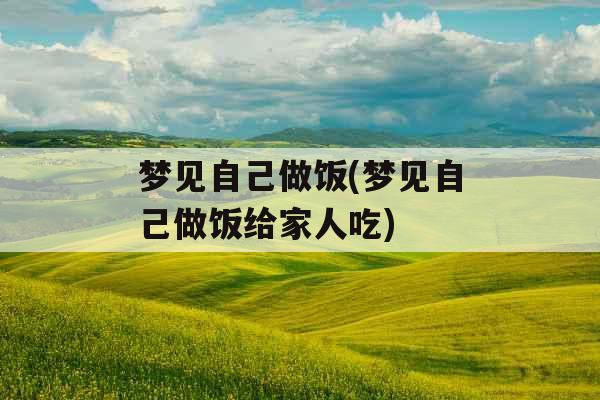 梦见自己做饭(梦见自己做饭给家人吃)