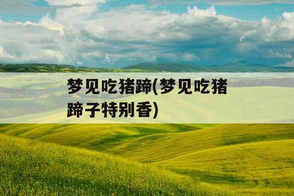 梦见吃猪蹄(梦见吃猪蹄子特别香)