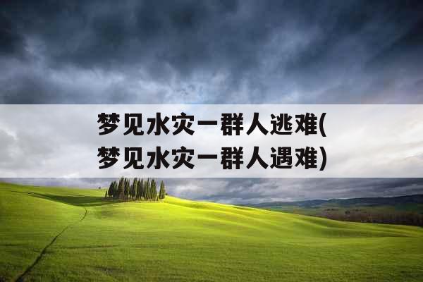 梦见水灾一群人逃难(梦见水灾一群人遇难)