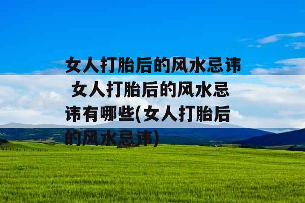 女人打胎后的风水忌讳 女人打胎后的风水忌讳有哪些(女人打胎后的风水忌讳) 女人打胎后的风水忌讳 女人打胎后的风水忌讳有哪些(女人打胎后的风水忌讳)