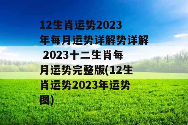 12生肖运势2023年每月运势详解势详解 2023十二生肖每月运势完整版(12生肖运势2023年运势图)