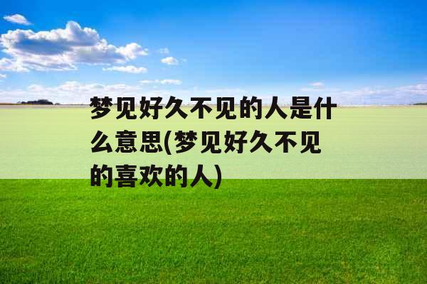 梦见好久不见的人是什么意思(梦见好久不见的喜欢的人)