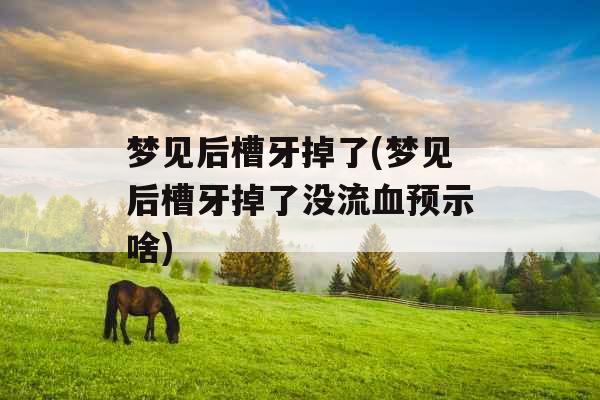 梦见后槽牙掉了(梦见后槽牙掉了没流血预示啥)